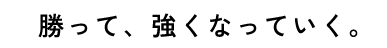 勝って、強くなっていく。