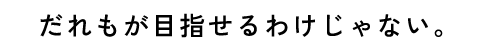 だれもが目指せるわけじゃない。