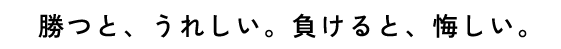 勝つと、うれしい。負けると、悔しい。