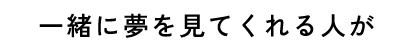 一緒に夢を見てくれる人が